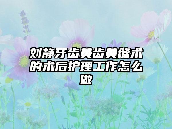 刘静牙齿美齿美缝术的术后护理工作怎么做