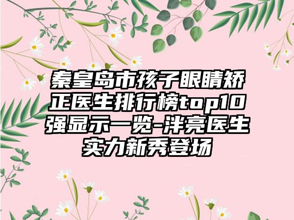 秦皇岛市孩子眼睛矫正医生排行榜top10强显示一览-泮亮医生实力新秀登场