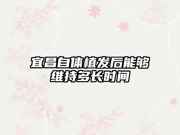 宜昌自体植发后能够维持多长时间