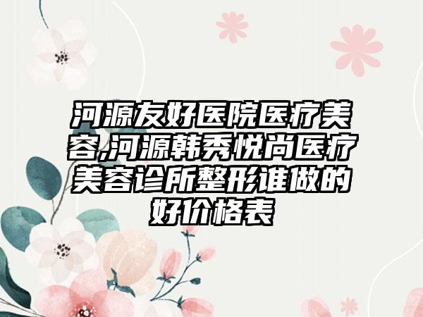 河源友好医院医疗美容,河源韩秀悦尚医疗美容诊所整形谁做的好价格表