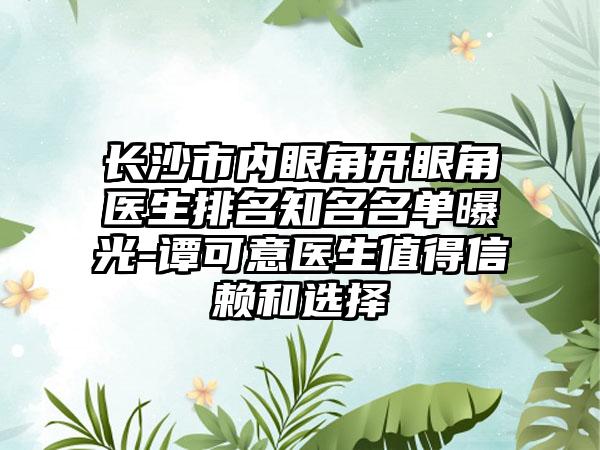 长沙市内眼角开眼角医生排名知名名单曝光-谭可意医生值得信赖和选择