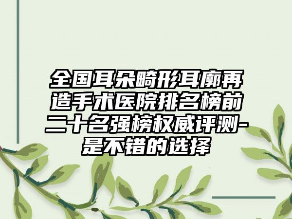 全国耳朵畸形耳廓再造手术医院排名榜前二十名强榜权威评测-是不错的选择