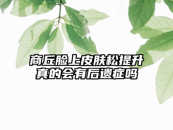 商丘脸上皮肤松提升真的会有后遗症吗