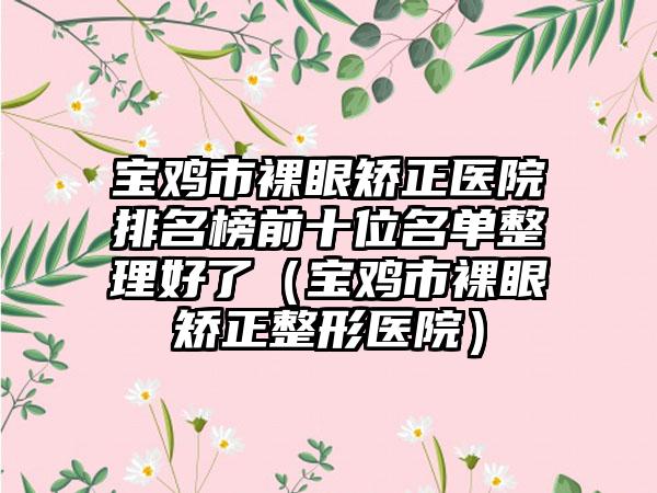 宝鸡市裸眼矫正医院排名榜前十位名单整理好了（宝鸡市裸眼矫正整形医院）