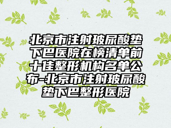 北京市注射玻尿酸垫下巴医院在榜清单前十佳整形机构名单公布-北京市注射玻尿酸垫下巴整形医院