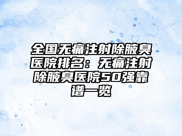 全国无痛注射除腋臭医院排名：无痛注射除腋臭医院50强靠谱一览