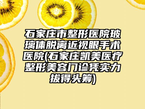 石家庄市整形医院玻璃体脱离近视眼手术医院(石家庄凯美医疗整形美容门诊凭实力拔得头筹)