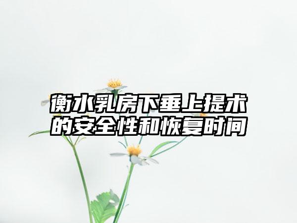 衡水乳房下垂上提术的安全性和恢复时间