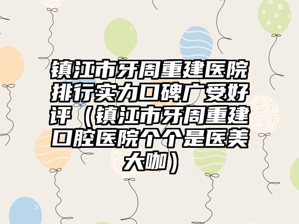 镇江市牙周重建医院排行实力口碑广受好评（镇江市牙周重建口腔医院个个是医美大咖）