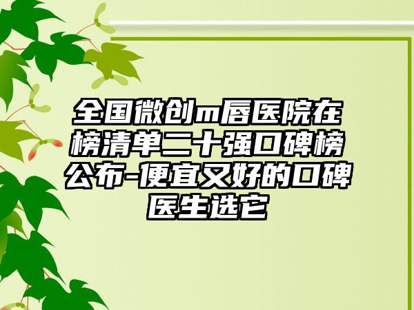 全国微创m唇医院在榜清单二十强口碑榜公布-便宜又好的口碑医生选它