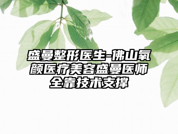 盛曼整形医生-佛山氧颜医疗美容盛曼医师全靠技术支撑