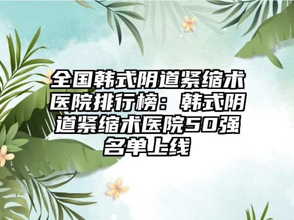 全国韩式阴道紧缩术医院排行榜：韩式阴道紧缩术医院50强名单上线