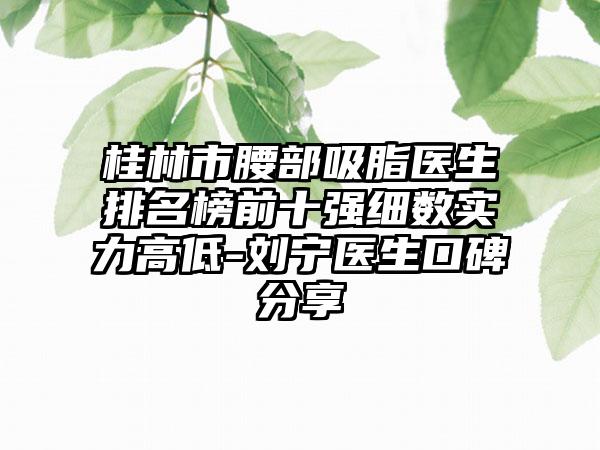 桂林市腰部吸脂医生排名榜前十强细数实力高低-刘宁医生口碑分享