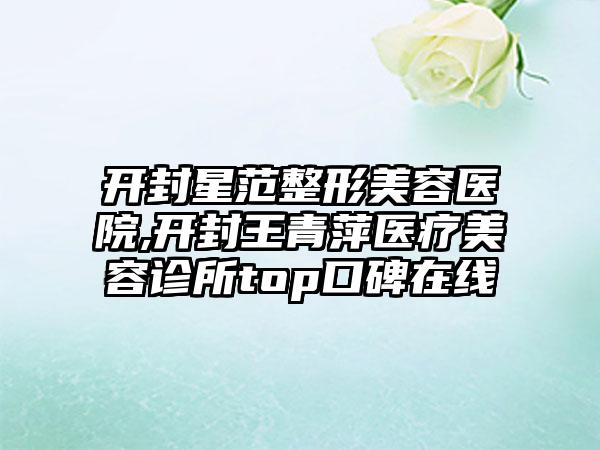 开封星范整形美容医院,开封王青萍医疗美容诊所top口碑在线