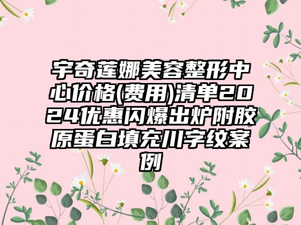 宇奇莲娜美容整形中心价格(费用)清单2024优惠闪爆出炉附胶原蛋白填充川字纹案例