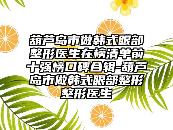 葫芦岛市做韩式眼部整形医生在榜清单前十强榜口碑合辑-葫芦岛市做韩式眼部整形整形医生