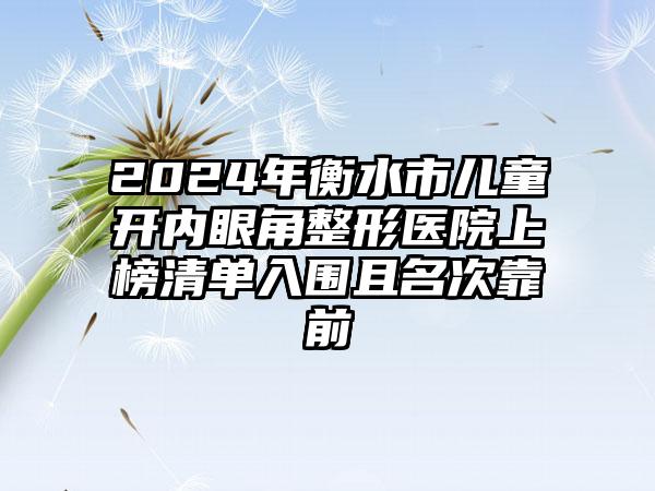 2024年衡水市儿童开内眼角整形医院上榜清单入围且名次靠前