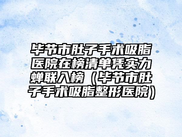 毕节市肚子手术吸脂医院在榜清单凭实力蝉联入榜（毕节市肚子手术吸脂整形医院）