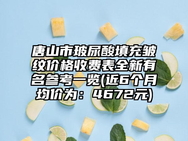 唐山市玻尿酸填充皱纹价格收费表全新有名参考一览(近6个月均价为：4672元)