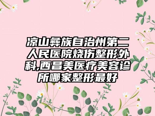 凉山彝族自治州第二人民医院烧伤整形外科,西昌美医疗美容诊所哪家整形最好