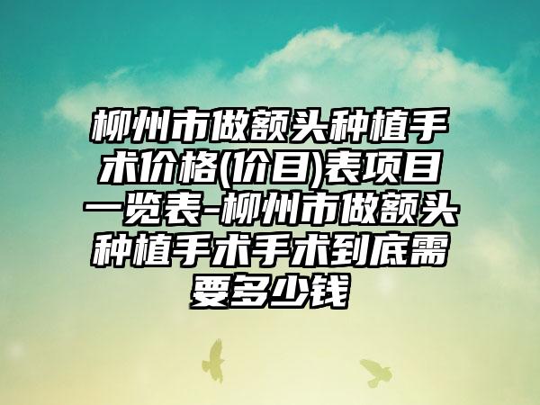 柳州市做额头种植手术价格(价目)表项目一览表-柳州市做额头种植手术手术到底需要多少钱