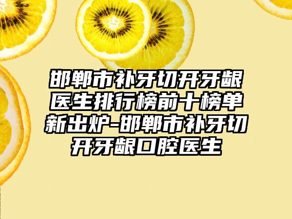 邯郸市补牙切开牙龈医生排行榜前十榜单新出炉-邯郸市补牙切开牙龈口腔医生