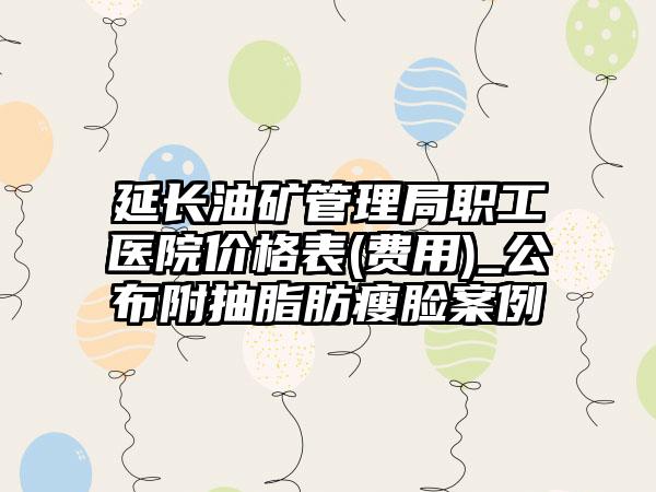 延长油矿管理局职工医院价格表(费用)_公布附抽脂肪瘦脸案例