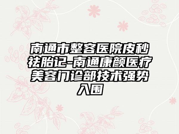 南通市整容医院皮秒祛胎记-南通康颜医疗美容门诊部技术强势入围