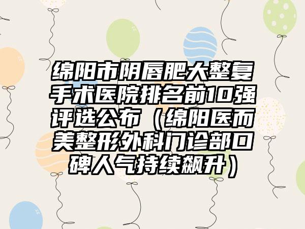 绵阳市阴唇肥大整复手术医院排名前10强评选公布（绵阳医而美整形外科门诊部口碑人气持续飙升）