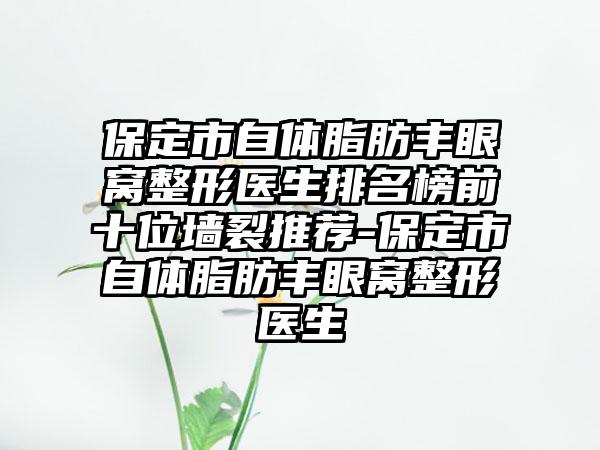 保定市自体脂肪丰眼窝整形医生排名榜前十位墙裂推荐-保定市自体脂肪丰眼窝整形医生