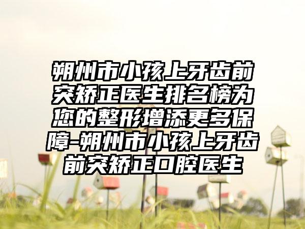 朔州市小孩上牙齿前突矫正医生排名榜为您的整形增添更多保障-朔州市小孩上牙齿前突矫正口腔医生