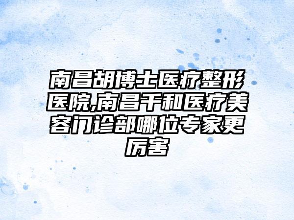 南昌胡博士医疗整形医院,南昌千和医疗美容门诊部哪位专家更厉害