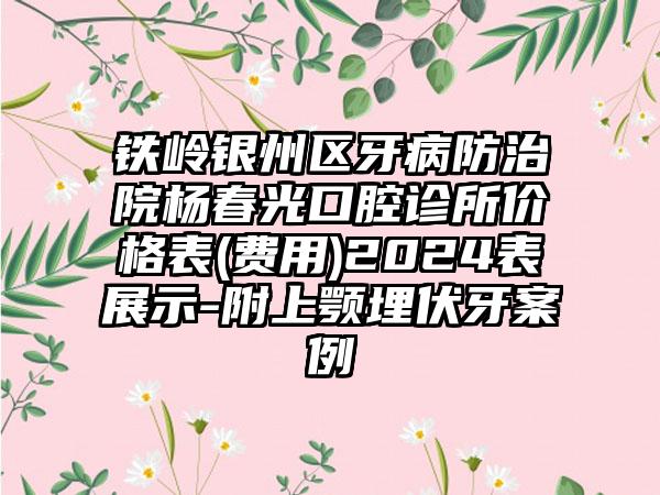 铁岭银州区牙病防治院杨春光口腔诊所价格表(费用)2024表展示-附上颚埋伏牙案例