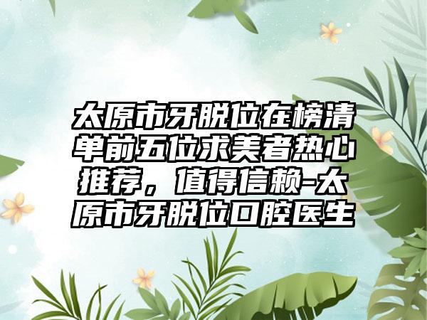 太原市牙脱位在榜清单前五位求美者热心推荐，值得信赖-太原市牙脱位口腔医生