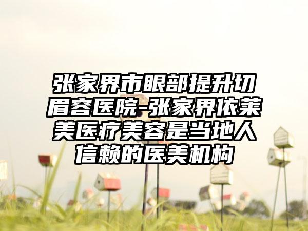 张家界市眼部提升切眉容医院-张家界依莱美医疗美容是当地人信赖的医美机构