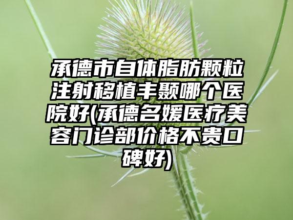 承德市自体脂肪颗粒注射移植丰颞哪个医院好(承德名媛医疗美容门诊部价格不贵口碑好)