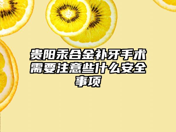 贵阳汞合金补牙手术需要注意些什么安全事项