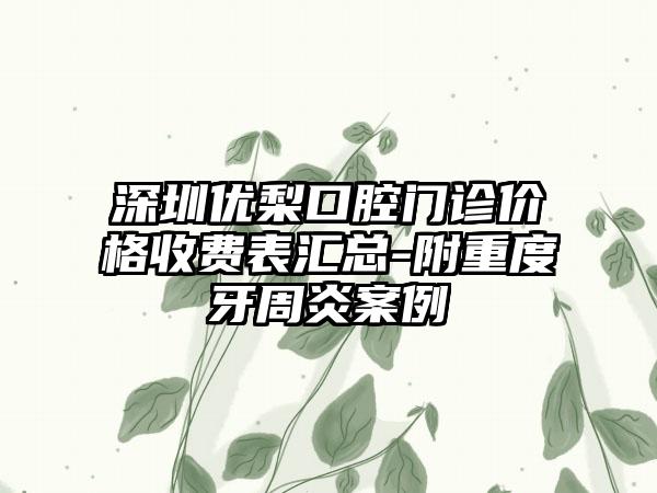 深圳优梨口腔门诊价格收费表汇总-附重度牙周炎案例