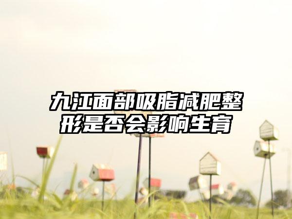 九江面部吸脂减肥整形是否会影响生育