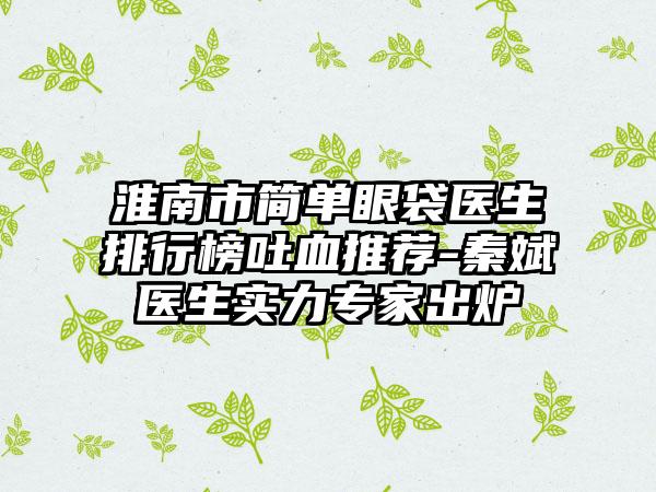 淮南市简单眼袋医生排行榜吐血推荐-秦斌医生实力专家出炉