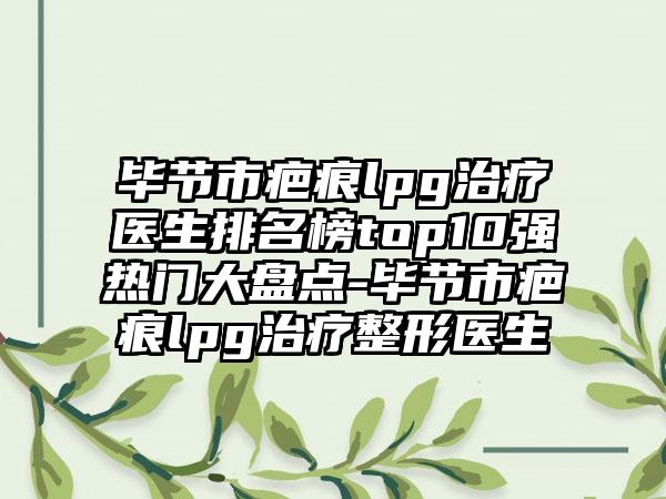 毕节市疤痕lpg治疗医生排名榜top10强热门大盘点-毕节市疤痕lpg治疗整形医生