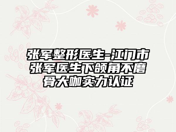 张军整形医生-江门市张军医生下颌角不磨骨大咖实力认证