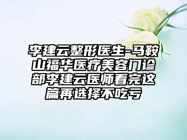 李建云整形医生-马鞍山福华医疗美容门诊部李建云医师看完这篇再选择不吃亏