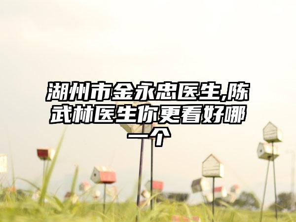 湖州市金永忠医生,陈武林医生你更看好哪一个