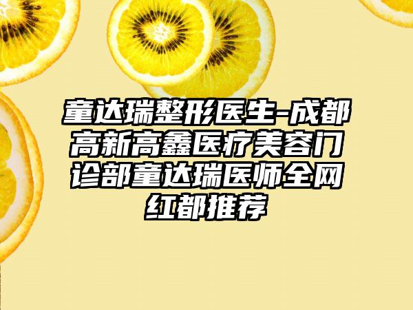 童达瑞整形医生-成都高新高鑫医疗美容门诊部童达瑞医师全网红都推荐