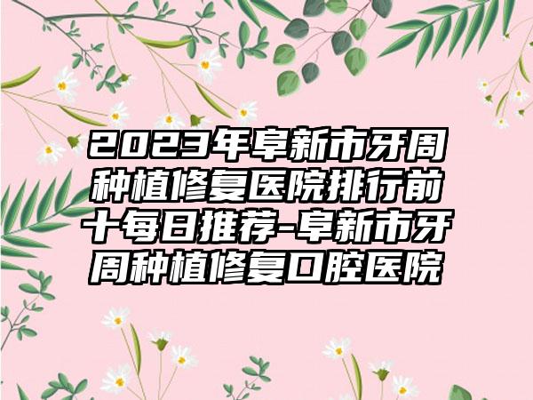 2023年阜新市牙周种植修复医院排行前十每日推荐-阜新市牙周种植修复口腔医院