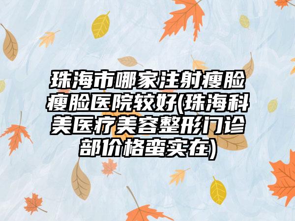 珠海市哪家注射瘦脸瘦脸医院较好(珠海科美医疗美容整形门诊部价格蛮实在)