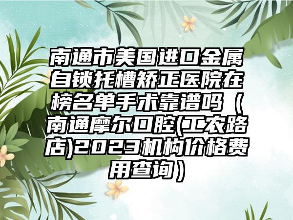 南通市美国进口金属自锁托槽矫正医院在榜名单手术靠谱吗（南通摩尔口腔(工农路店)2023机构价格费用查询）