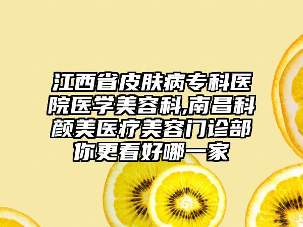 江西省皮肤病专科医院医学美容科,南昌科颜美医疗美容门诊部你更看好哪一家