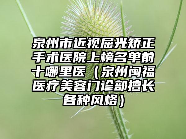 泉州市近视屈光矫正手术医院上榜名单前十哪里医（泉州闽福医疗美容门诊部擅长各种风格）